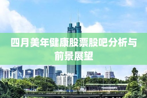 四月美年健康股票股吧分析与前景展望
