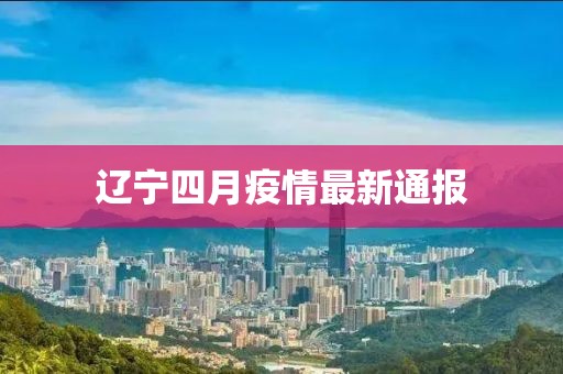 辽宁四月疫情最新通报