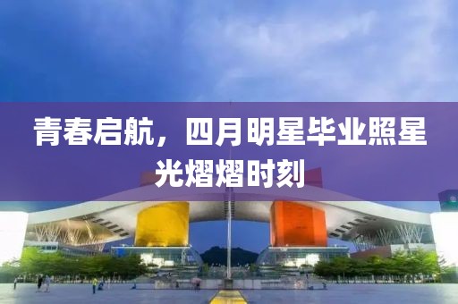 青春启航，四月明星毕业照星光熠熠时刻