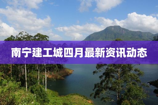 南宁建工城四月最新资讯动态