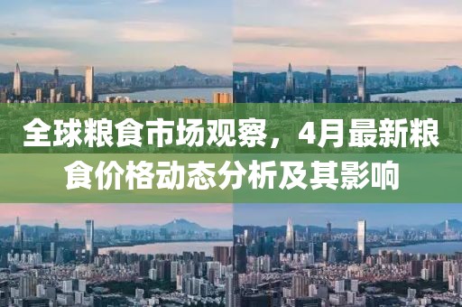 全球粮食市场观察，4月最新粮食价格动态分析及其影响