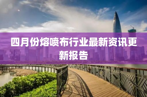 四月份熔喷布行业最新资讯更新报告