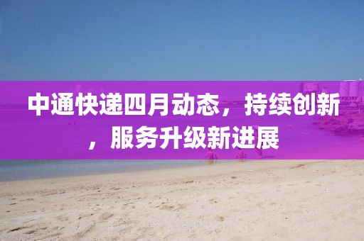 中通快递四月动态，持续创新，服务升级新进展