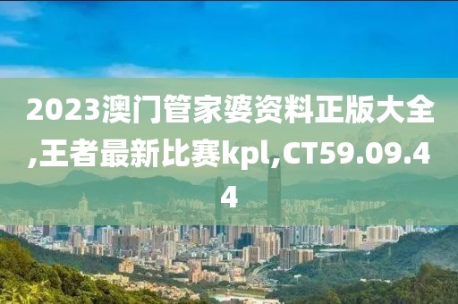 2023澳门管家婆资料正版大全,王者最新比赛kpl,CT59.09.44