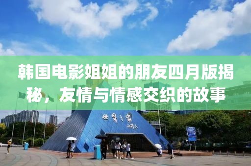 韩国电影姐姐的朋友四月版揭秘，友情与情感交织的故事