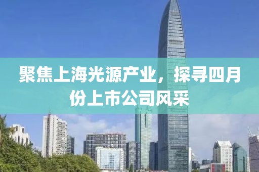 聚焦上海光源产业，探寻四月份上市公司风采