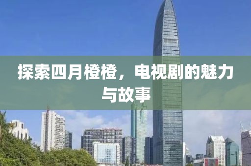 探索四月橙橙，电视剧的魅力与故事