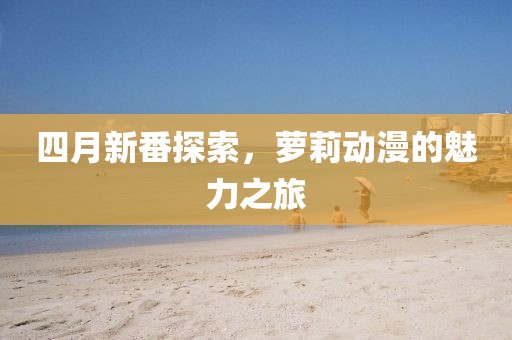 四月新番探索，萝莉动漫的魅力之旅