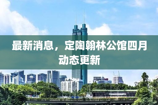 最新消息，定陶翰林公馆四月动态更新
