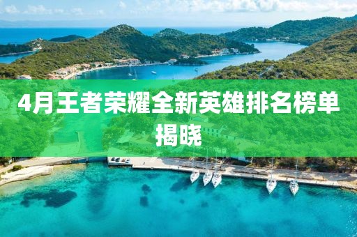 4月王者荣耀全新英雄排名榜单揭晓
