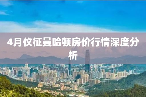 4月仪征曼哈顿房价行情深度分析