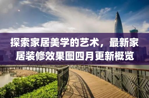 探索家居美学的艺术，最新家居装修效果图四月更新概览