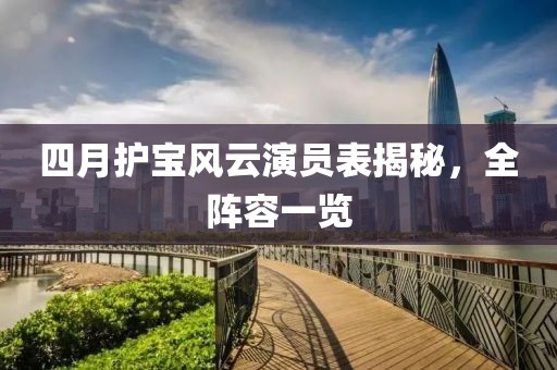 四月护宝风云演员表揭秘，全阵容一览