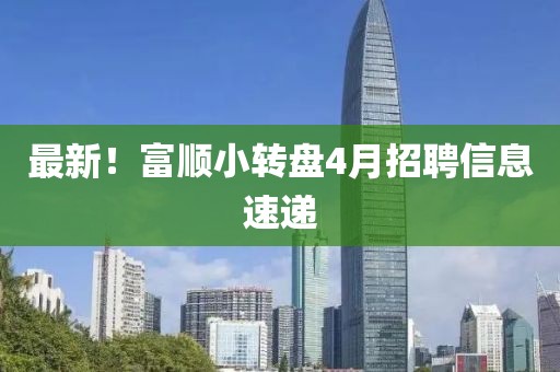 最新！富顺小转盘4月招聘信息速递