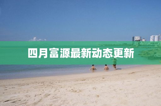 四月富源最新动态更新