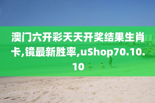 澳门六开彩天天开奖结果生肖卡,镜最新胜率,uShop70.10.10
