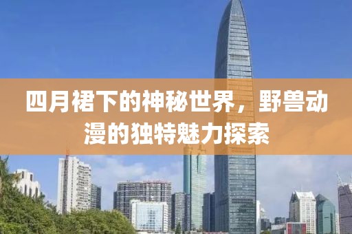 四月裙下的神秘世界，野兽动漫的独特魅力探索