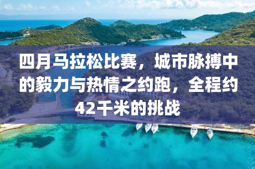 四月马拉松比赛，城市脉搏中的毅力与热情之约跑，全程约42千米的挑战