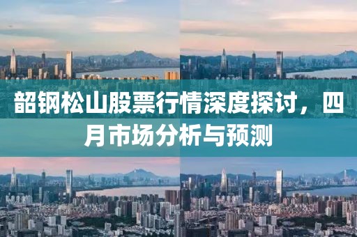 韶钢松山股票行情深度探讨，四月市场分析与预测
