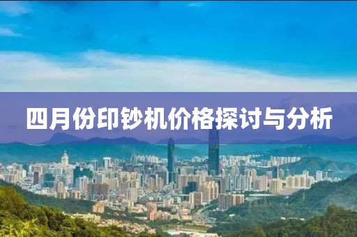 四月份印钞机价格探讨与分析