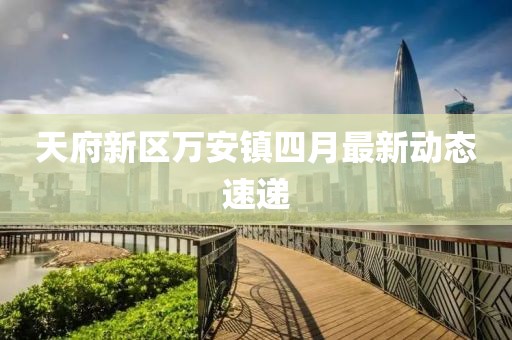 天府新区万安镇四月最新动态速递