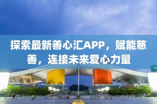 探索最新善心汇APP，赋能慈善，连接未来爱心力量