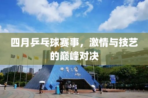 四月乒乓球赛事，激情与技艺的巅峰对决