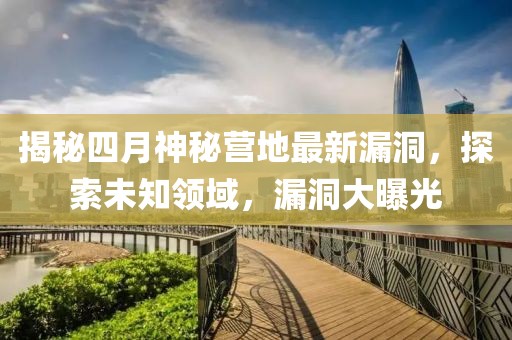 揭秘四月神秘营地最新漏洞，探索未知领域，漏洞大曝光