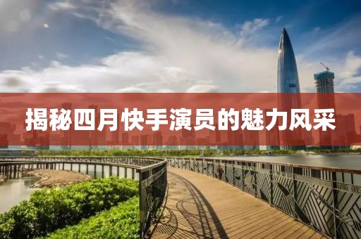 揭秘四月快手演员的魅力风采
