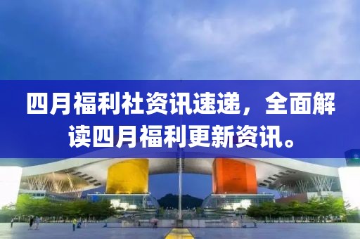 四月福利社资讯速递，全面解读四月福利更新资讯。