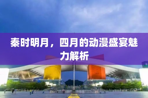 秦时明月，四月的动漫盛宴魅力解析