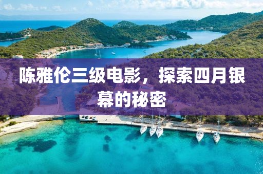 陈雅伦三级电影，探索四月银幕的秘密