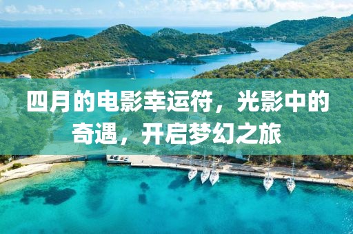 四月的电影幸运符，光影中的奇遇，开启梦幻之旅