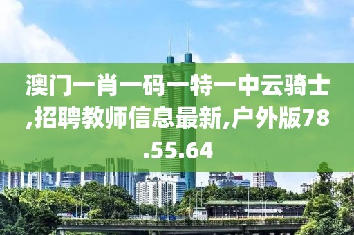 澳门一肖一码一特一中云骑士,招聘教师信息最新,户外版78.55.64