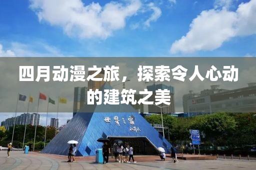 四月动漫之旅，探索令人心动的建筑之美
