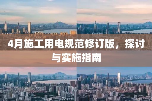 4月施工用电规范修订版，探讨与实施指南