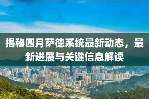 揭秘四月萨德系统最新动态，最新进展与关键信息解读