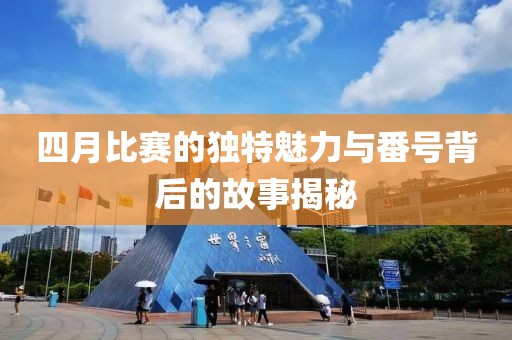 四月比赛的独特魅力与番号背后的故事揭秘