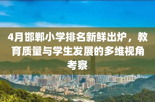 4月邯郸小学排名新鲜出炉，教育质量与学生发展的多维视角考察