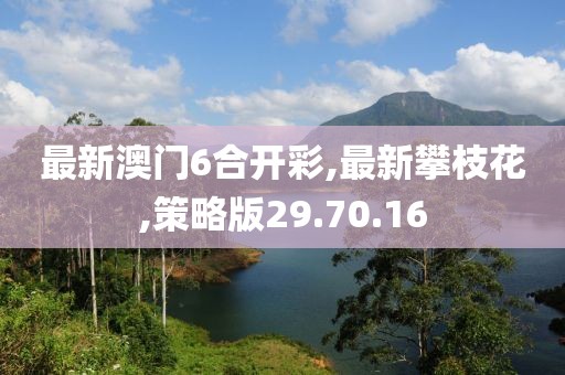 最新澳门6合开彩,最新攀枝花,策略版29.70.16