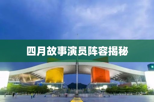 四月故事演员阵容揭秘