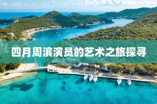 四月周滨演员的艺术之旅探寻