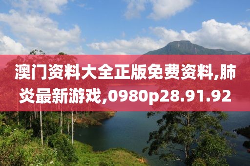 澳门资料大全正版免费资料,肺炎最新游戏,0980p28.91.92