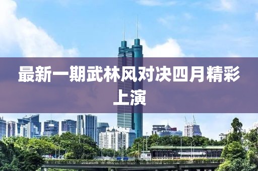 最新一期武林风对决四月精彩上演
