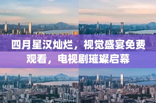 四月星汉灿烂，视觉盛宴免费观看，电视剧璀璨启幕