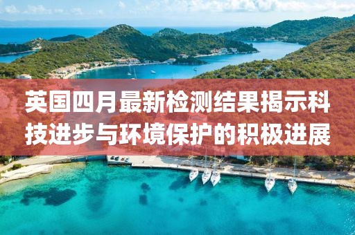 英国四月最新检测结果揭示科技进步与环境保护的积极进展