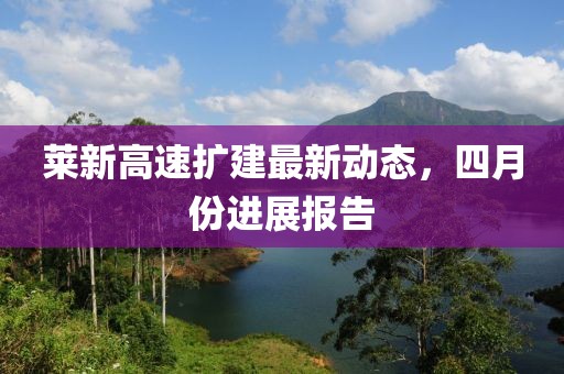 莱新高速扩建最新动态，四月份进展报告