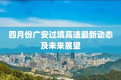 四月份广安过境高速最新动态及未来展望