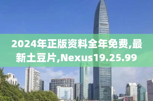 2024年正版资料全年免费,最新土豆片,Nexus19.25.99