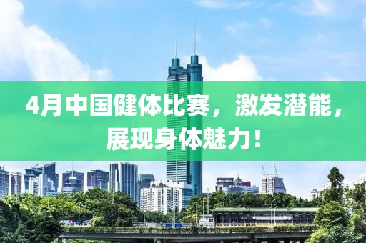 4月中国健体比赛，激发潜能，展现身体魅力！